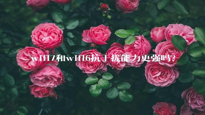 wifi7和wifi6抗干扰能力更强吗？